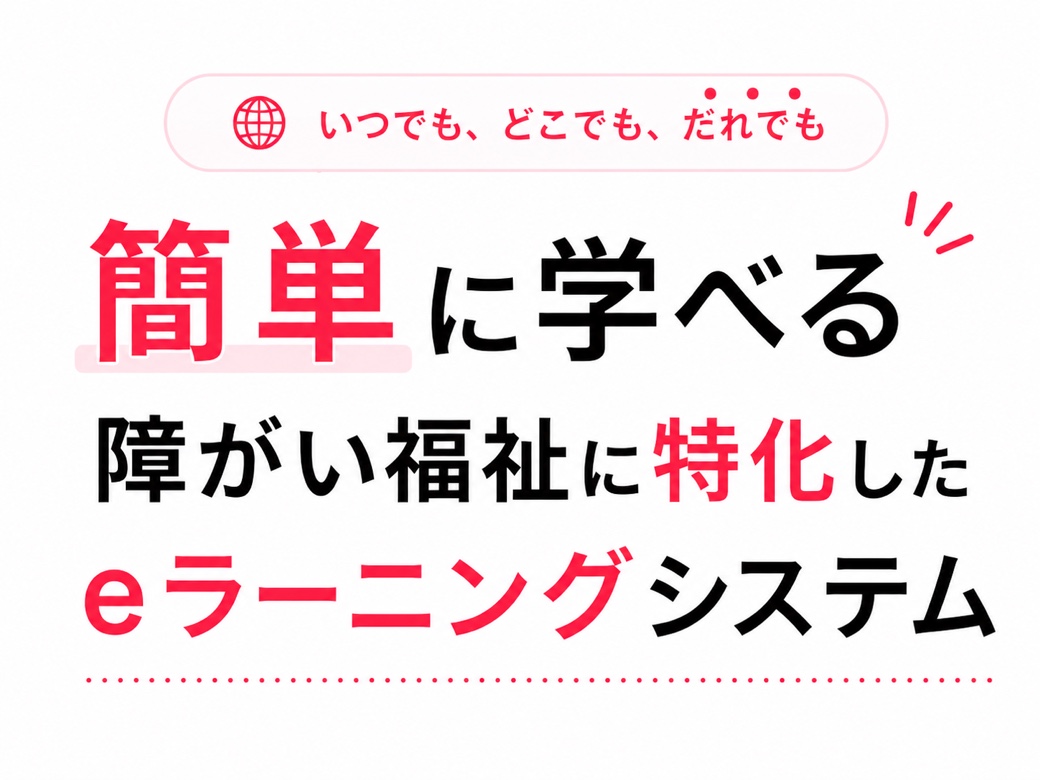 いつでも、どこでも、だれでも 簡単に学べる 障がい福祉に特化したeラーニングシステム